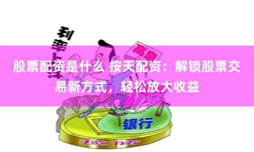 股票配资是什么 按天配资：解锁股票交易新方式，轻松放大收益