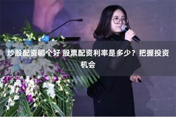 炒股配资哪个好 股票配资利率是多少？把握投资机会