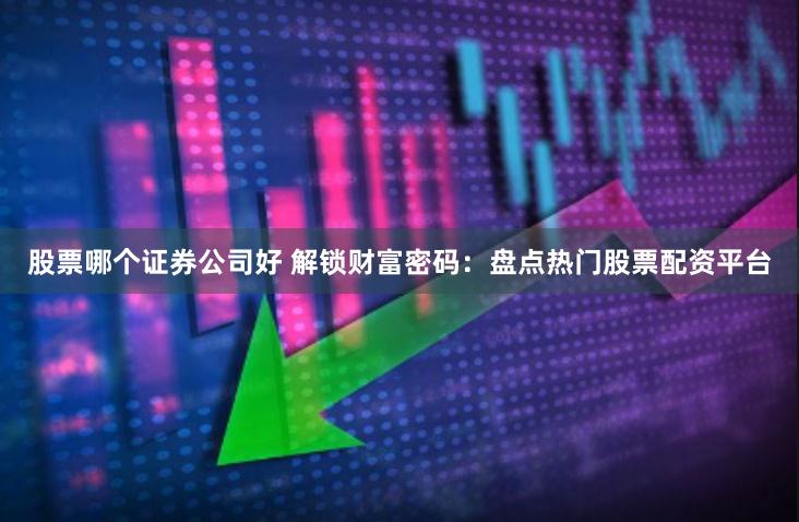 股票哪个证券公司好 解锁财富密码：盘点热门股票配资平台