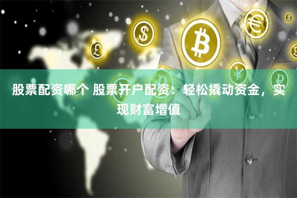 股票配资哪个 股票开户配资：轻松撬动资金，实现财富增值