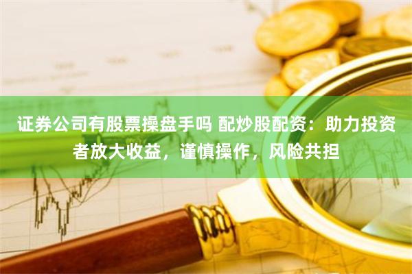 证券公司有股票操盘手吗 配炒股配资：助力投资者放大收益，谨慎操作，风险共担