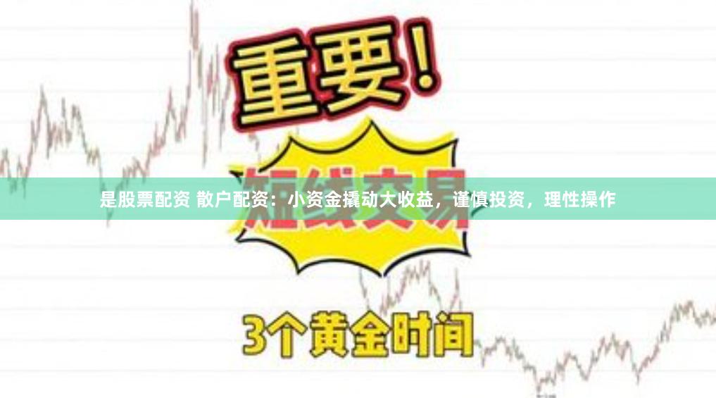 是股票配资 散户配资：小资金撬动大收益，谨慎投资，理性操作