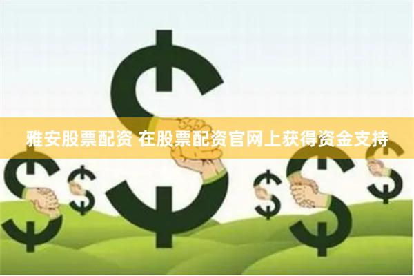 雅安股票配资 在股票配资官网上获得资金支持