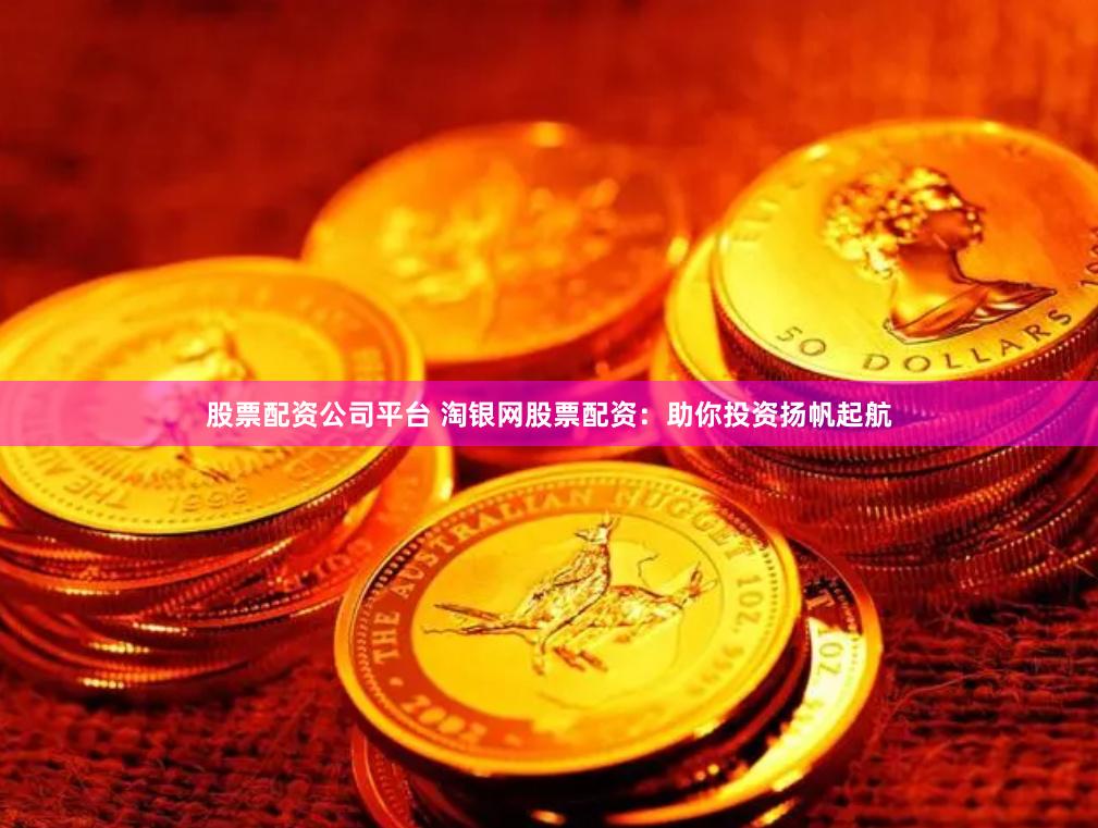 股票配资公司平台 淘银网股票配资：助你投资扬帆起航