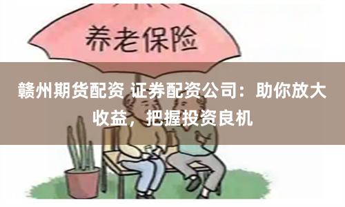 赣州期货配资 证券配资公司：助你放大收益，把握投资良机