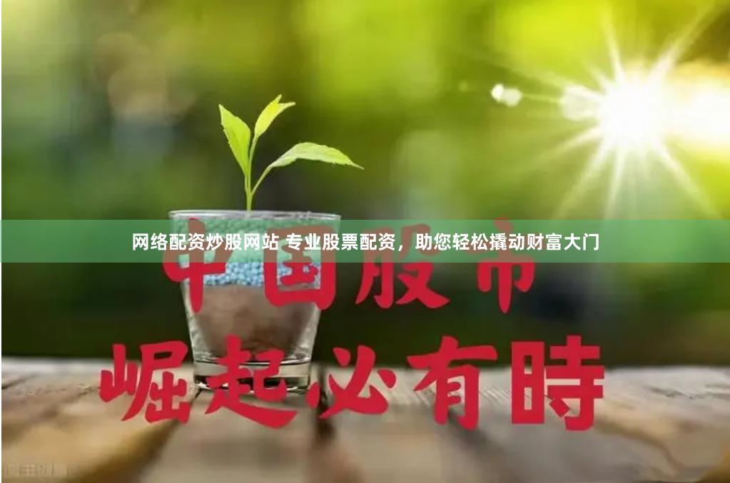 网络配资炒股网站 专业股票配资，助您轻松撬动财富大门