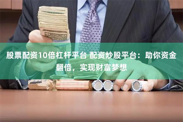 股票配资10倍杠杆平台 配资炒股平台：助你资金翻倍，实现财富梦想