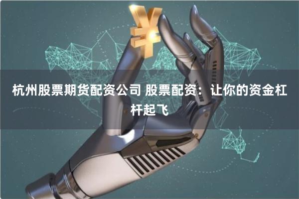 杭州股票期货配资公司 股票配资：让你的资金杠杆起飞