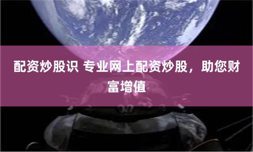 配资炒股识 专业网上配资炒股，助您财富增值