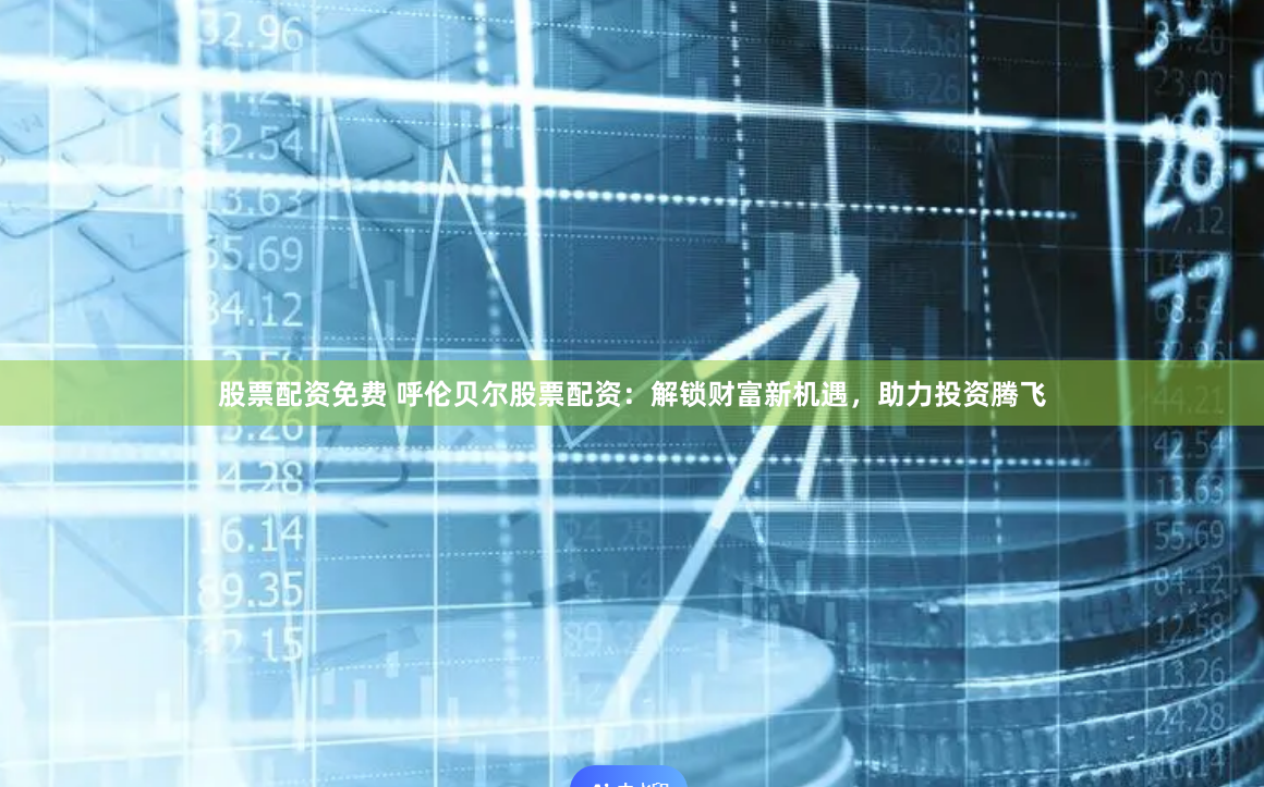 股票配资免费 呼伦贝尔股票配资：解锁财富新机遇，助力投资腾飞