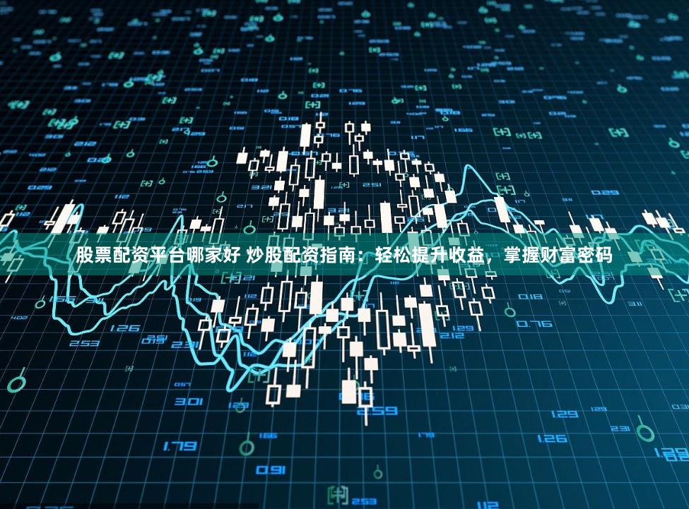 股票配资平台哪家好 炒股配资指南：轻松提升收益，掌握财富密码