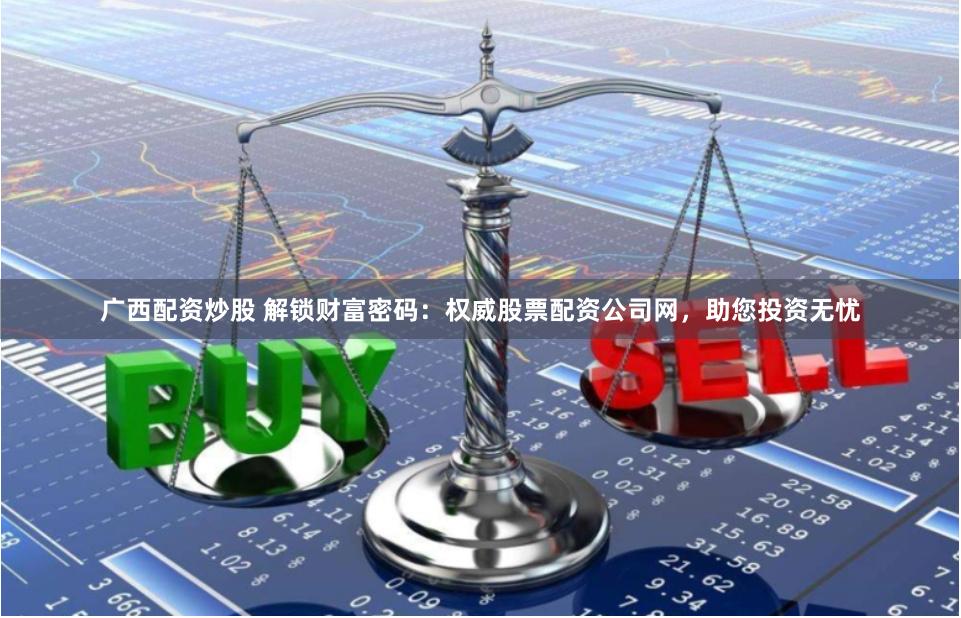 广西配资炒股 解锁财富密码：权威股票配资公司网，助您投资无忧