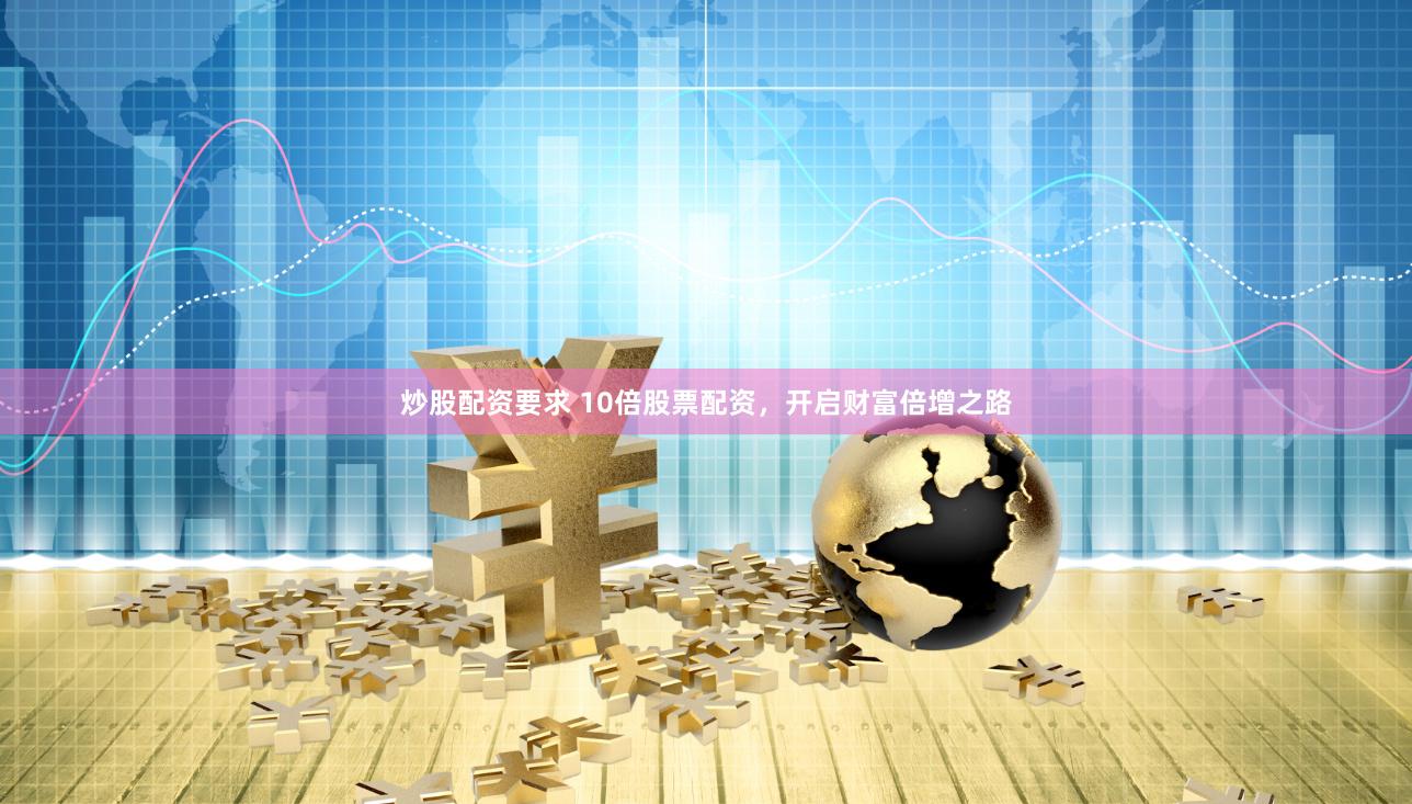 炒股配资要求 10倍股票配资，开启财富倍增之路