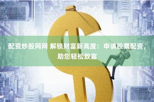 配资炒股网网 解锁财富新高度：申请股票配资，助您轻松致富