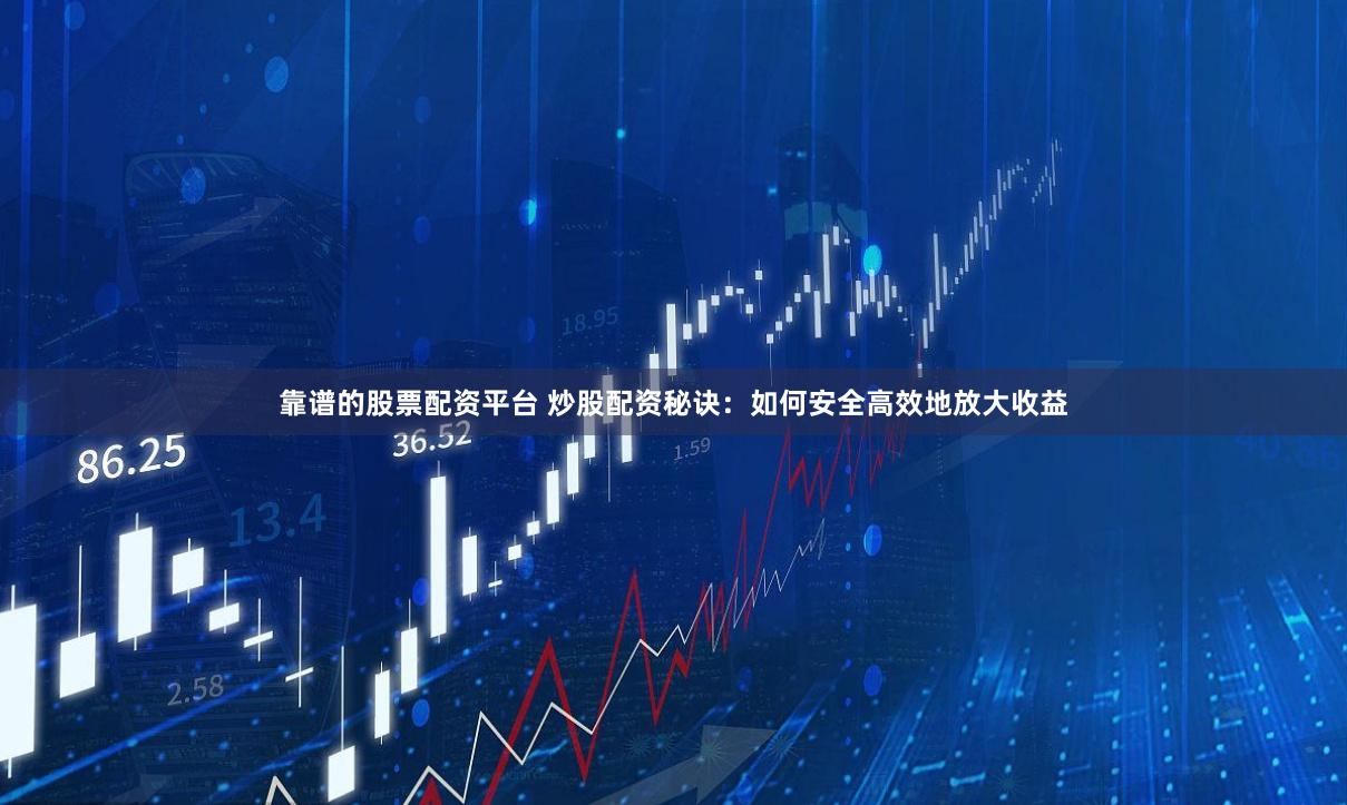 靠谱的股票配资平台 炒股配资秘诀：如何安全高效地放大收益