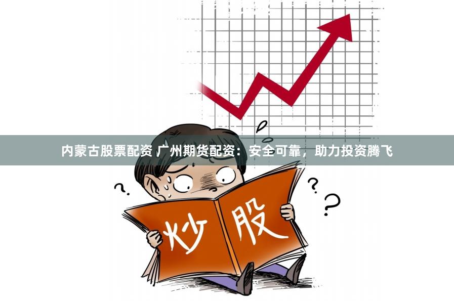 内蒙古股票配资 广州期货配资：安全可靠，助力投资腾飞