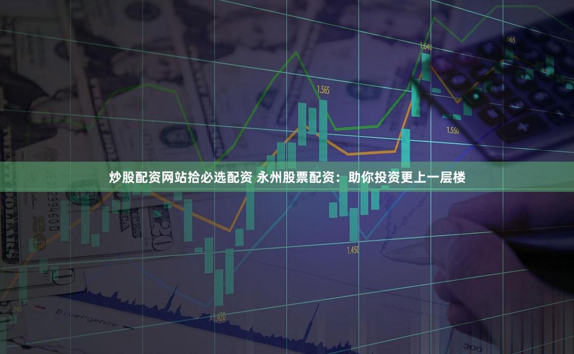 炒股配资网站拾必选配资 永州股票配资：助你投资更上一层楼