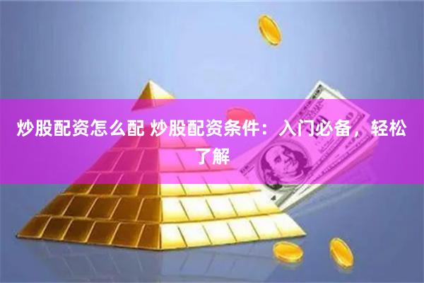 炒股配资怎么配 炒股配资条件：入门必备，轻松了解
