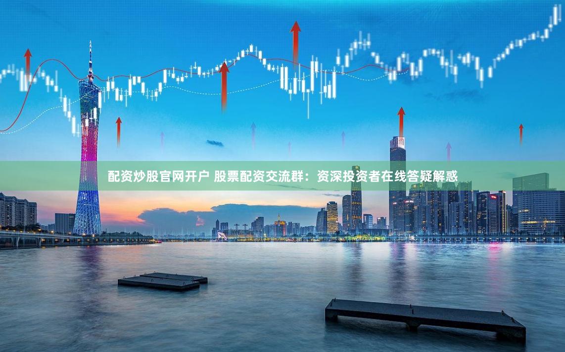 配资炒股官网开户 股票配资交流群：资深投资者在线答疑解惑