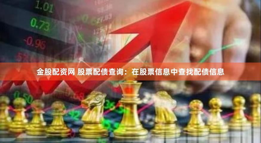 金股配资网 股票配债查询：在股票信息中查找配债信息