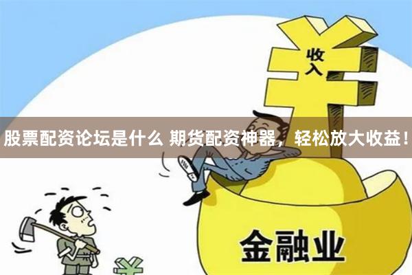 股票配资论坛是什么 期货配资神器，轻松放大收益！