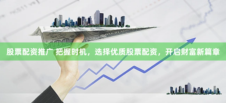 股票配资推广 把握时机，选择优质股票配资，开启财富新篇章