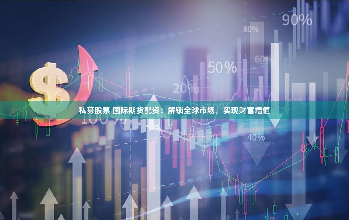 私募股票 国际期货配资：解锁全球市场，实现财富增值