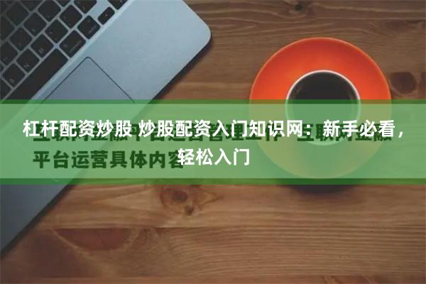 杠杆配资炒股 炒股配资入门知识网：新手必看，轻松入门