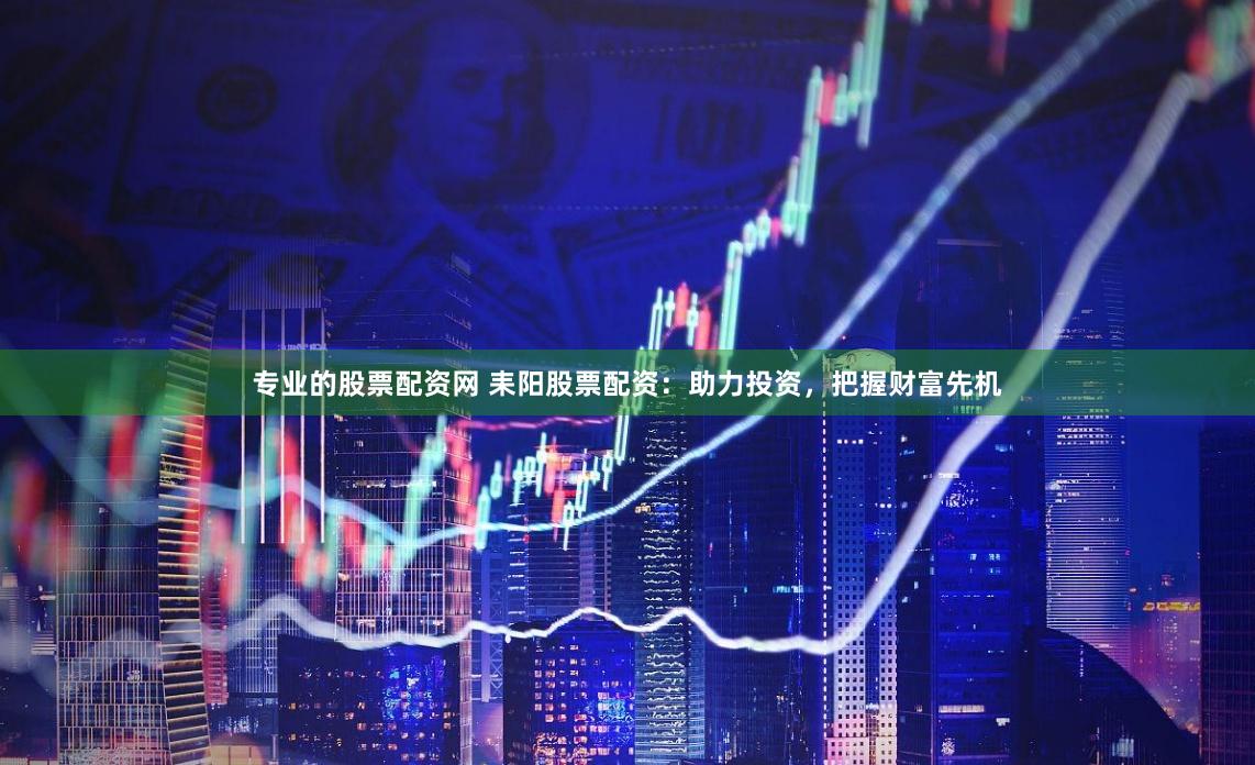 专业的股票配资网 耒阳股票配资：助力投资，把握财富先机