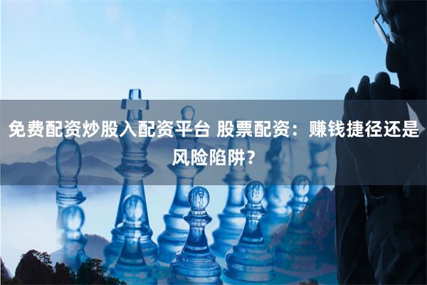免费配资炒股入配资平台 股票配资：赚钱捷径还是风险陷阱？