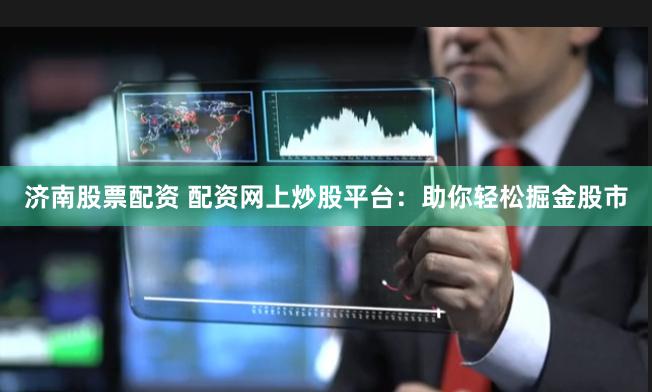 济南股票配资 配资网上炒股平台：助你轻松掘金股市