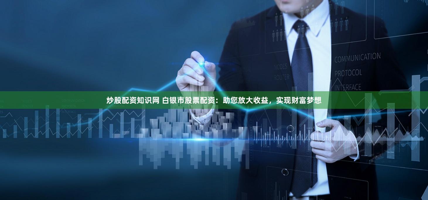炒股配资知识网 白银市股票配资：助您放大收益，实现财富梦想