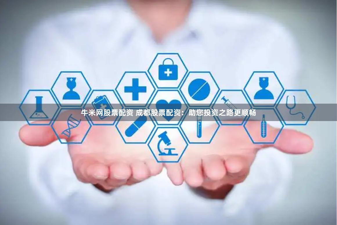 牛米网股票配资 成都股票配资：助您投资之路更顺畅