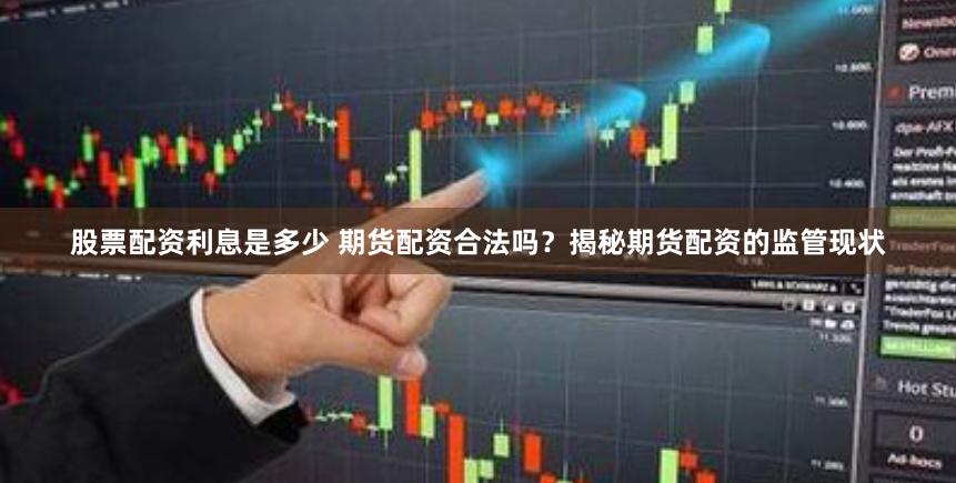 股票配资利息是多少 期货配资合法吗？揭秘期货配资的监管现状