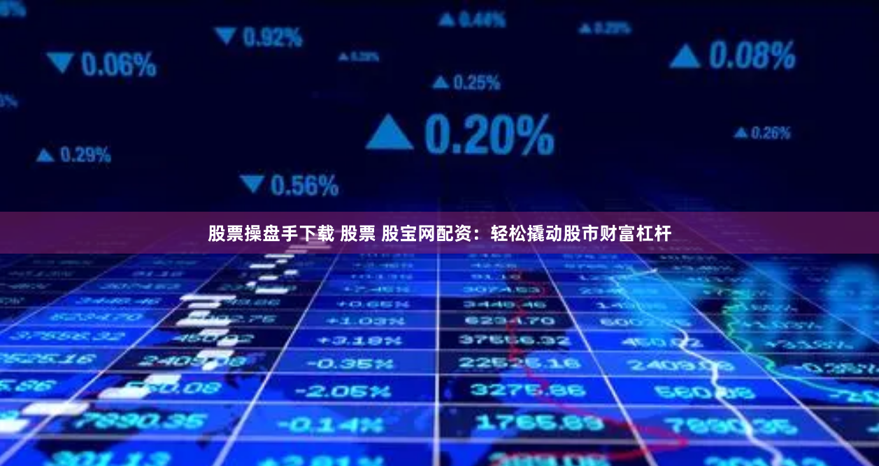 股票操盘手下载 股票 股宝网配资：轻松撬动股市财富杠杆