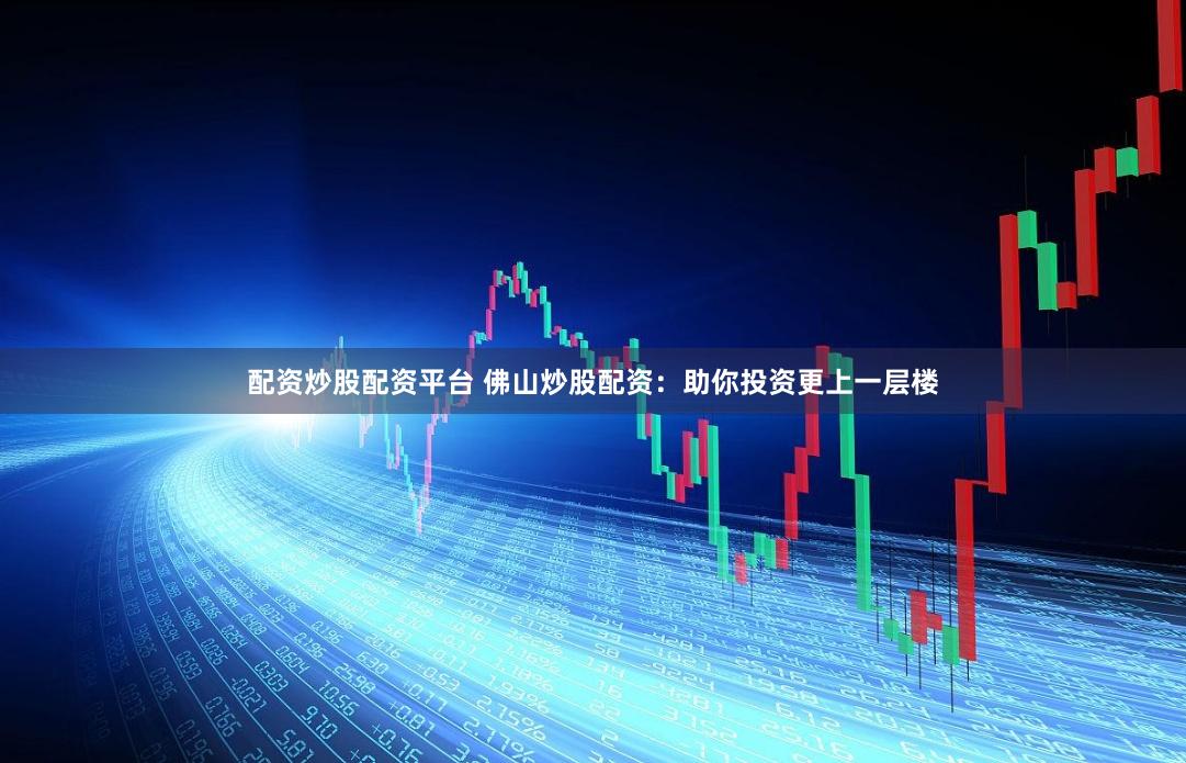 配资炒股配资平台 佛山炒股配资：助你投资更上一层楼