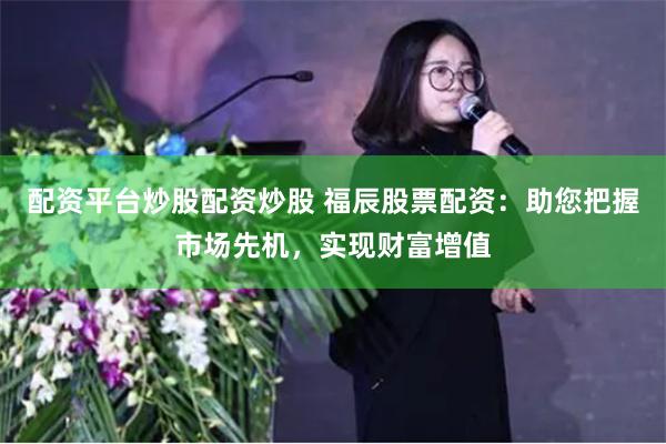 配资平台炒股配资炒股 福辰股票配资：助您把握市场先机，实现财富增值