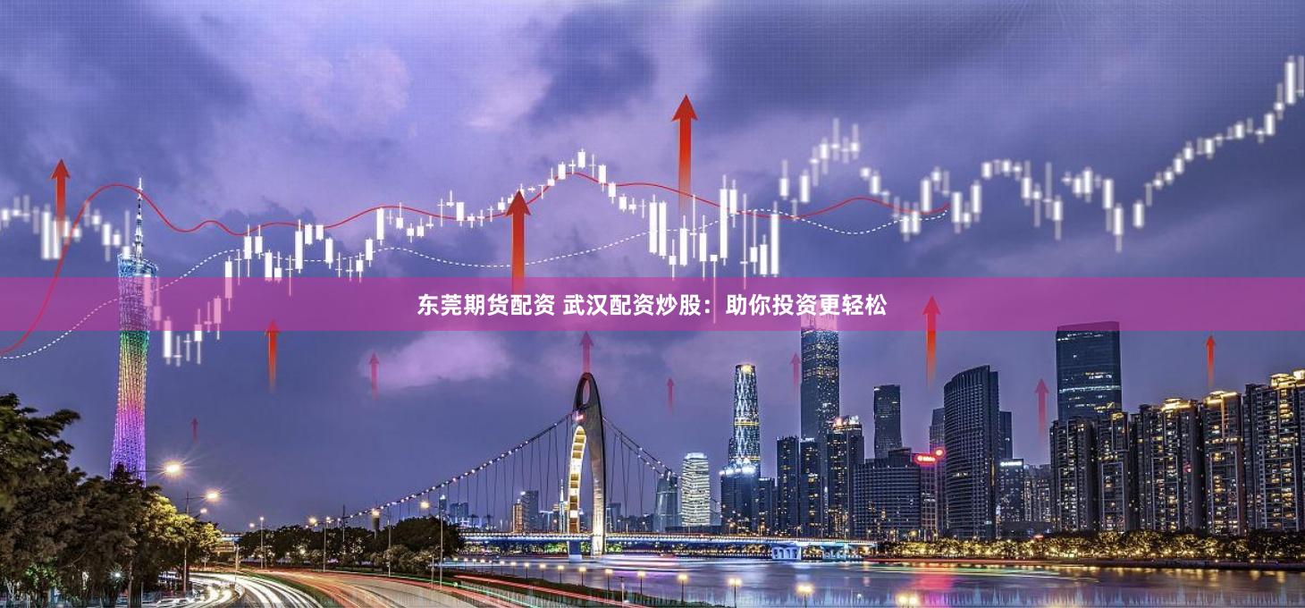 东莞期货配资 武汉配资炒股：助你投资更轻松