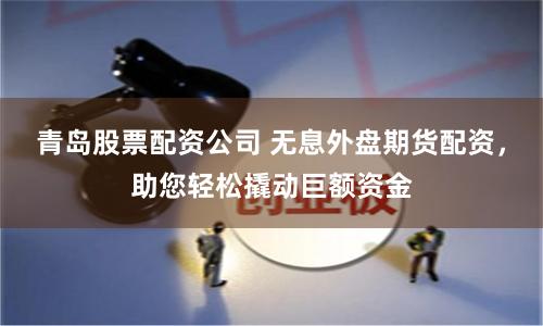 青岛股票配资公司 无息外盘期货配资，助您轻松撬动巨额资金