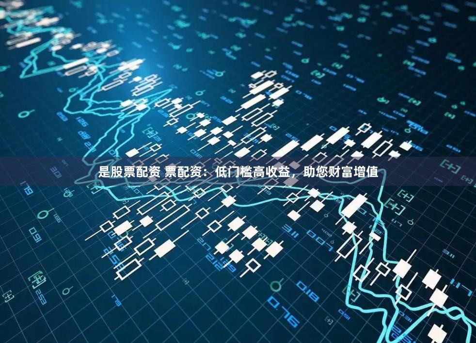 是股票配资 票配资：低门槛高收益，助您财富增值
