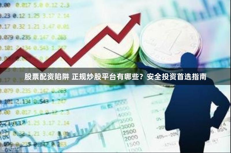 股票配资陷阱 正规炒股平台有哪些？安全投资首选指南