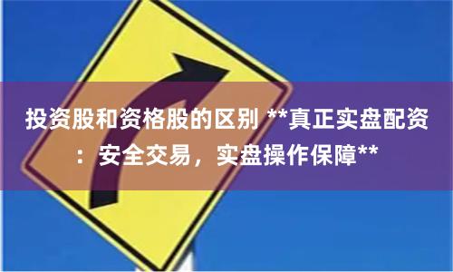 投资股和资格股的区别 **真正实盘配资：安全交易，实盘操作保障**